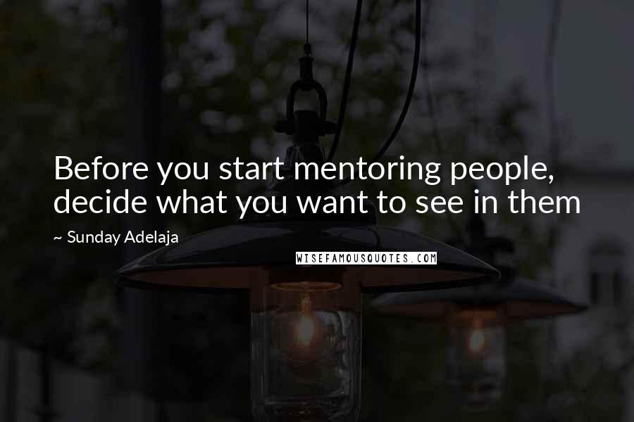 Sunday Adelaja Quotes: Before you start mentoring people, decide what you want to see in them