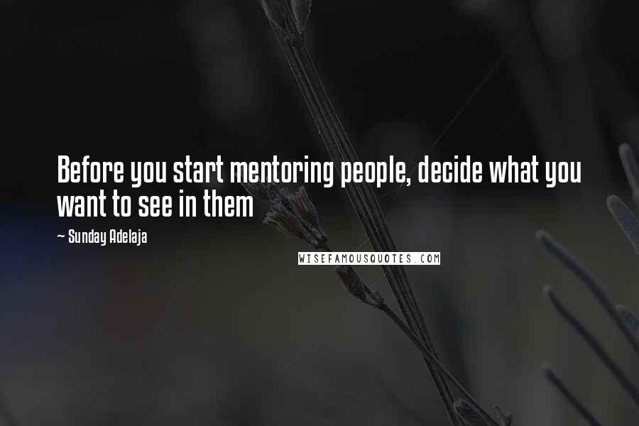 Sunday Adelaja Quotes: Before you start mentoring people, decide what you want to see in them