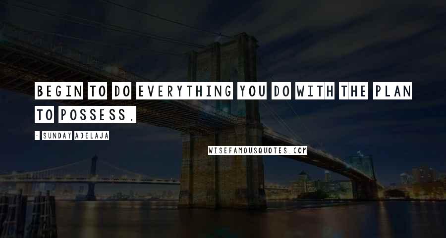 Sunday Adelaja Quotes: Begin to do everything you do with the plan to possess.