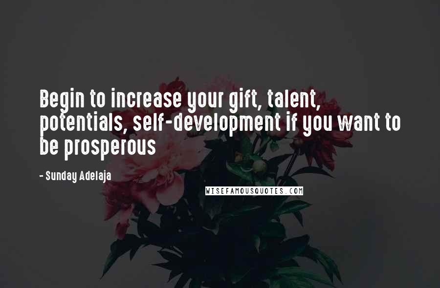 Sunday Adelaja Quotes: Begin to increase your gift, talent, potentials, self-development if you want to be prosperous