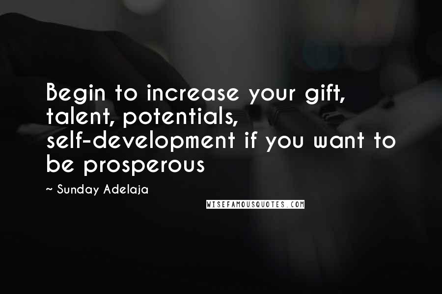 Sunday Adelaja Quotes: Begin to increase your gift, talent, potentials, self-development if you want to be prosperous