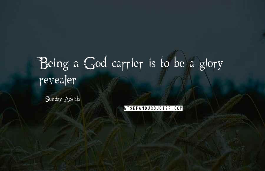 Sunday Adelaja Quotes: Being a God-carrier is to be a glory revealer