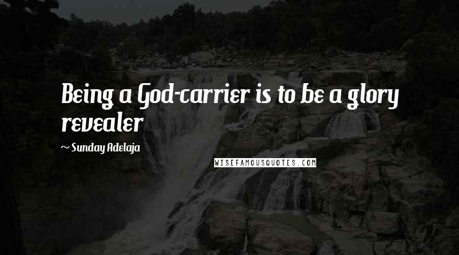 Sunday Adelaja Quotes: Being a God-carrier is to be a glory revealer