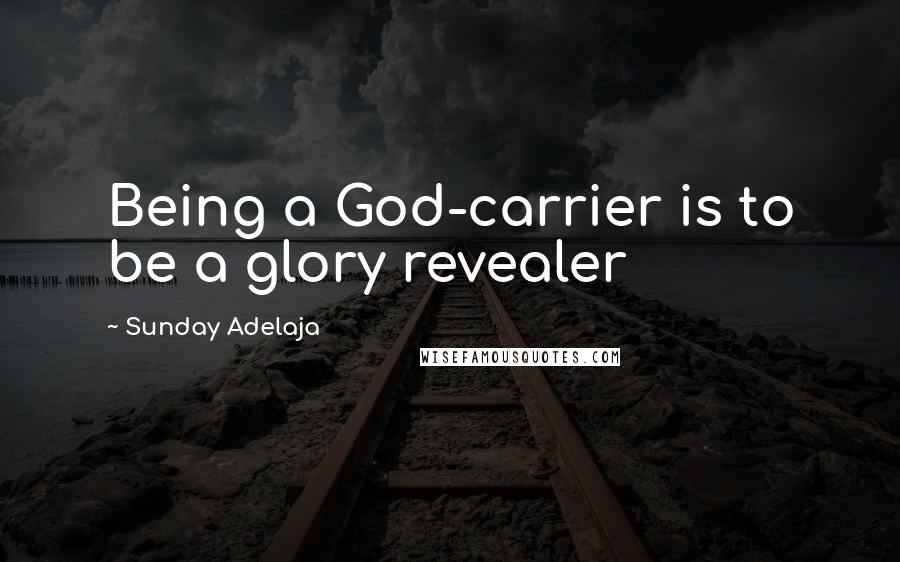 Sunday Adelaja Quotes: Being a God-carrier is to be a glory revealer