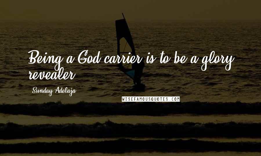 Sunday Adelaja Quotes: Being a God-carrier is to be a glory revealer