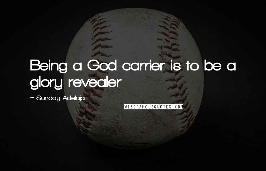 Sunday Adelaja Quotes: Being a God-carrier is to be a glory revealer