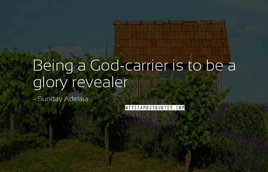 Sunday Adelaja Quotes: Being a God-carrier is to be a glory revealer