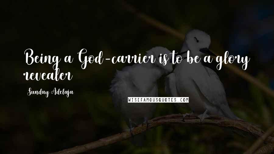 Sunday Adelaja Quotes: Being a God-carrier is to be a glory revealer