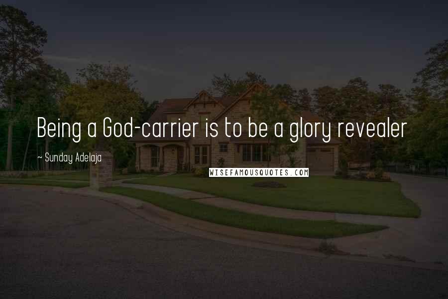 Sunday Adelaja Quotes: Being a God-carrier is to be a glory revealer