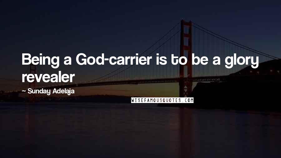 Sunday Adelaja Quotes: Being a God-carrier is to be a glory revealer
