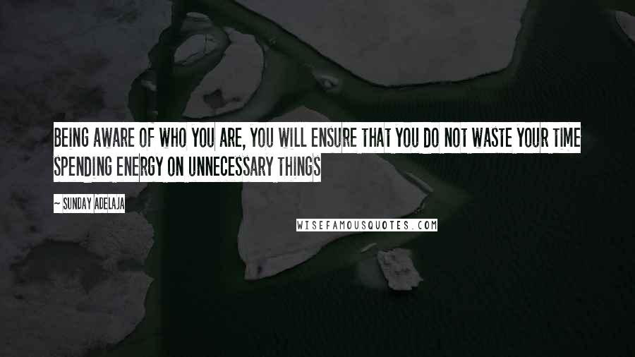 Sunday Adelaja Quotes: Being aware of who you are, you will ensure that you do not waste your time spending energy on unnecessary things