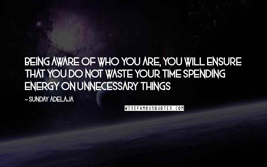 Sunday Adelaja Quotes: Being aware of who you are, you will ensure that you do not waste your time spending energy on unnecessary things