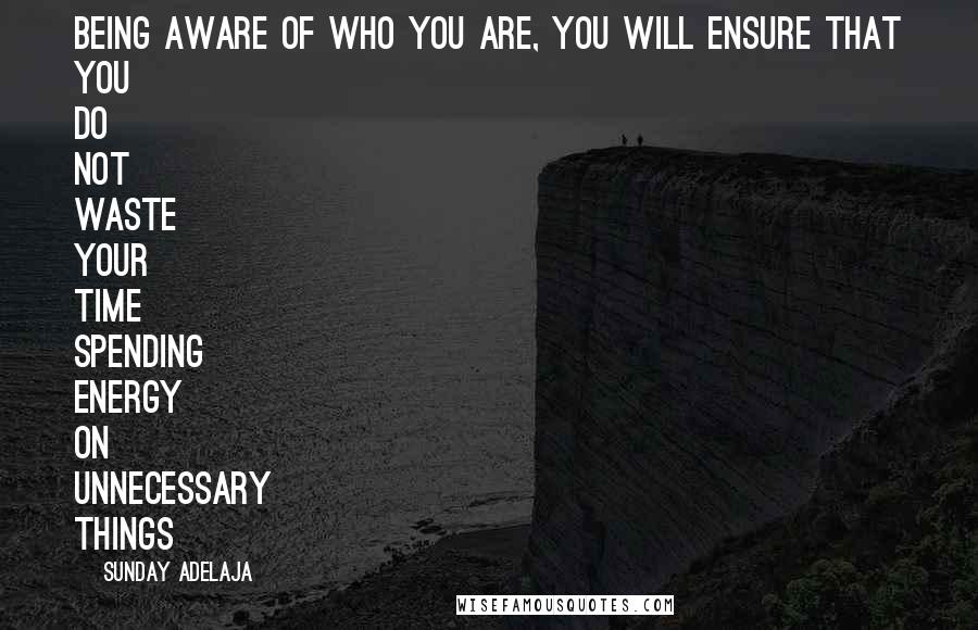 Sunday Adelaja Quotes: Being aware of who you are, you will ensure that you do not waste your time spending energy on unnecessary things