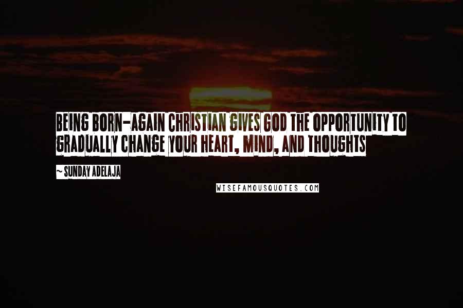 Sunday Adelaja Quotes: Being born-again Christian gives God the opportunity to gradually change your heart, mind, and thoughts