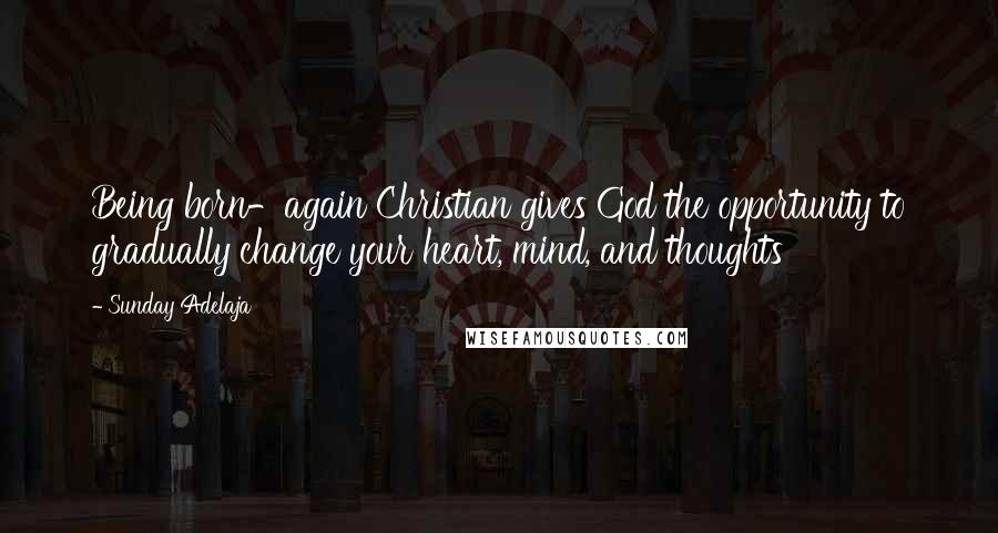 Sunday Adelaja Quotes: Being born-again Christian gives God the opportunity to gradually change your heart, mind, and thoughts