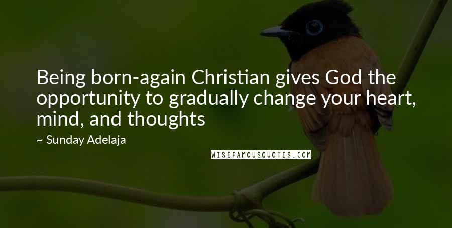 Sunday Adelaja Quotes: Being born-again Christian gives God the opportunity to gradually change your heart, mind, and thoughts