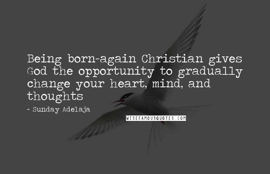 Sunday Adelaja Quotes: Being born-again Christian gives God the opportunity to gradually change your heart, mind, and thoughts