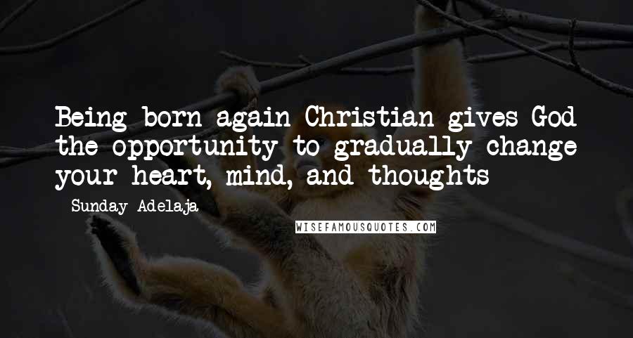 Sunday Adelaja Quotes: Being born-again Christian gives God the opportunity to gradually change your heart, mind, and thoughts