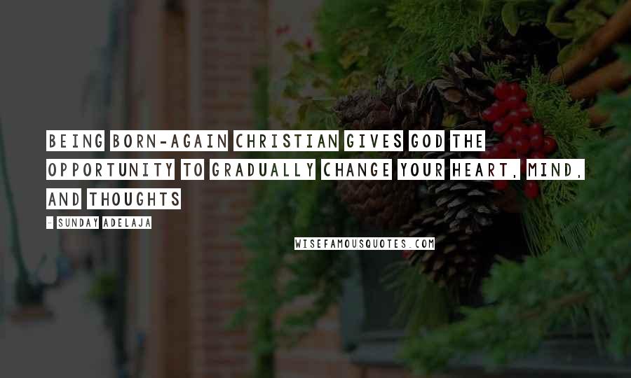 Sunday Adelaja Quotes: Being born-again Christian gives God the opportunity to gradually change your heart, mind, and thoughts
