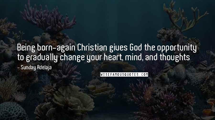 Sunday Adelaja Quotes: Being born-again Christian gives God the opportunity to gradually change your heart, mind, and thoughts