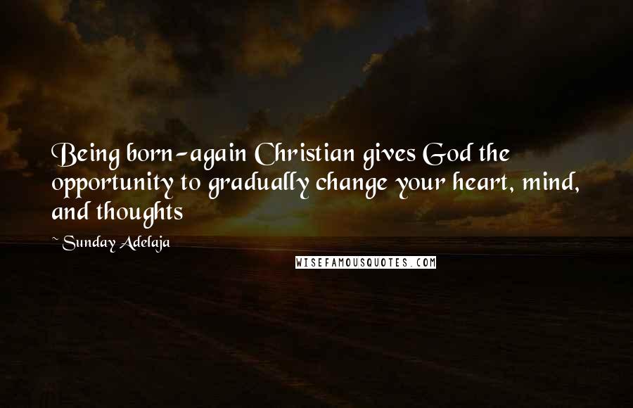 Sunday Adelaja Quotes: Being born-again Christian gives God the opportunity to gradually change your heart, mind, and thoughts