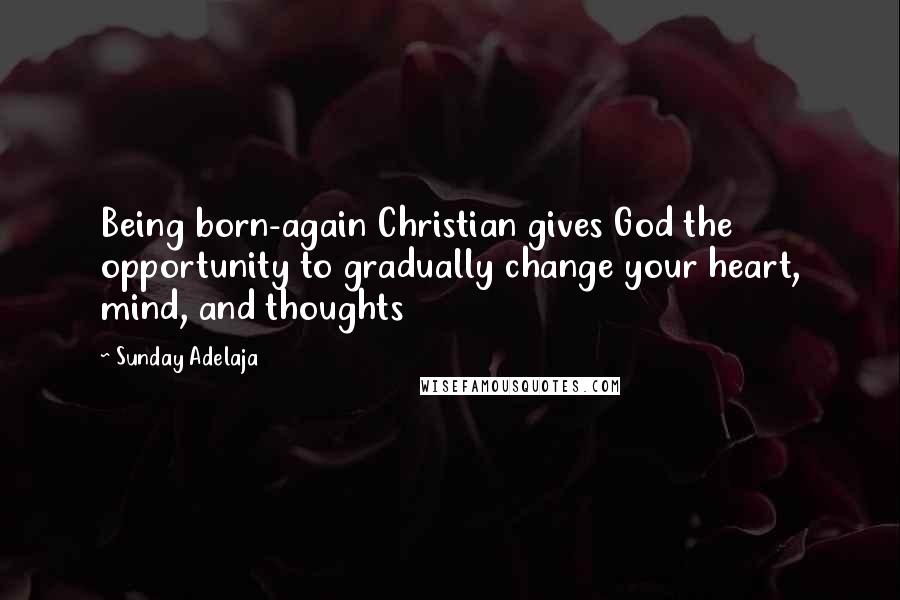 Sunday Adelaja Quotes: Being born-again Christian gives God the opportunity to gradually change your heart, mind, and thoughts