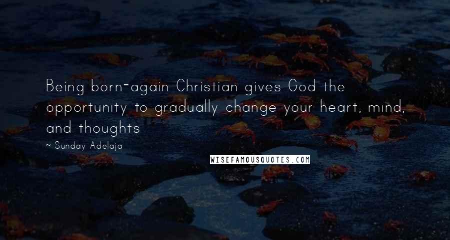 Sunday Adelaja Quotes: Being born-again Christian gives God the opportunity to gradually change your heart, mind, and thoughts