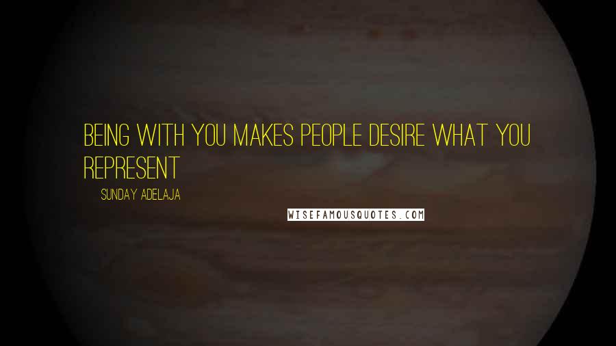 Sunday Adelaja Quotes: Being with you makes people desire what you represent