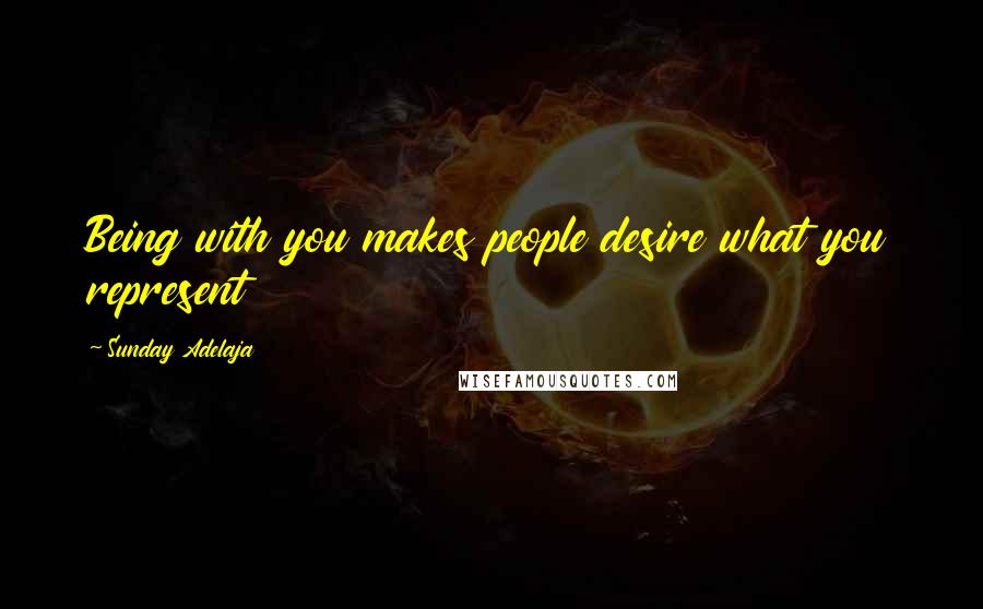 Sunday Adelaja Quotes: Being with you makes people desire what you represent