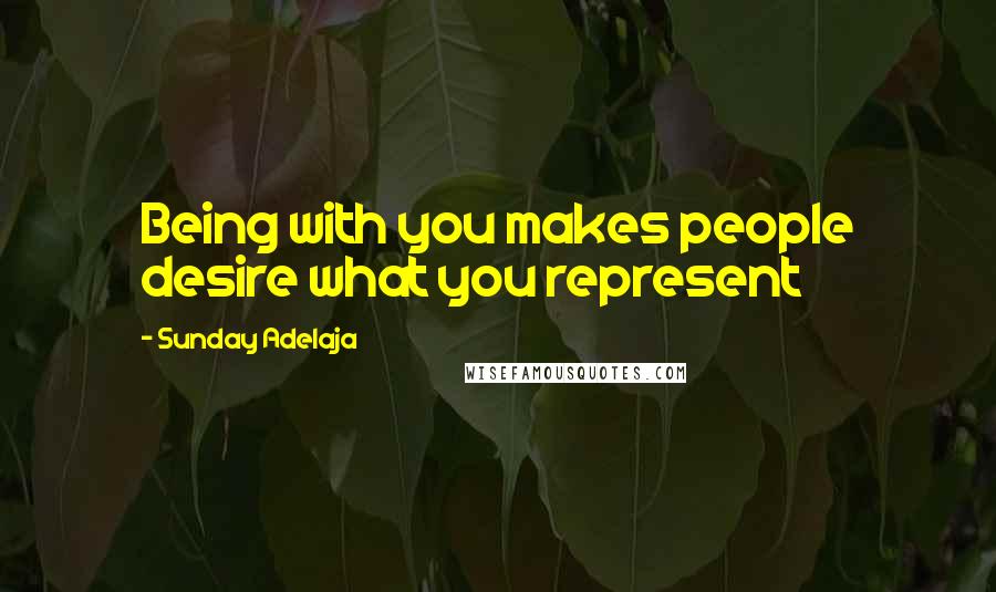 Sunday Adelaja Quotes: Being with you makes people desire what you represent