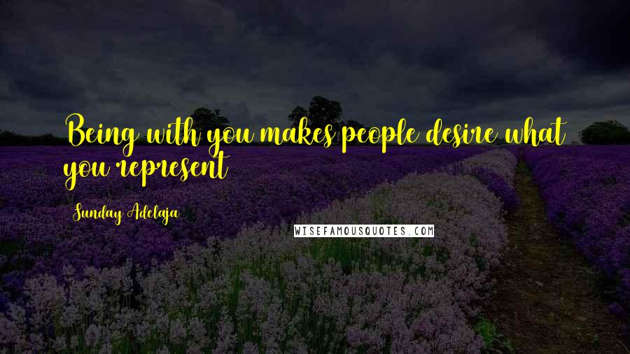 Sunday Adelaja Quotes: Being with you makes people desire what you represent