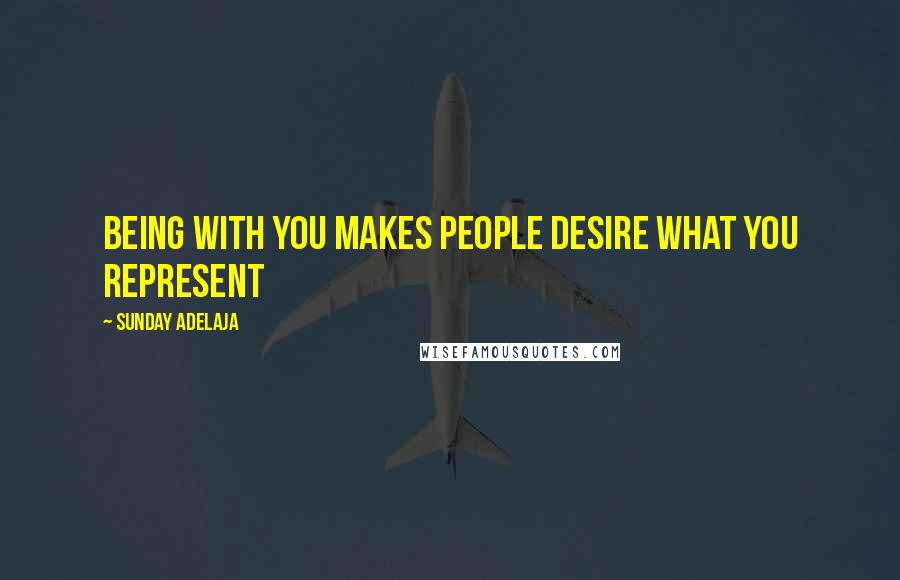 Sunday Adelaja Quotes: Being with you makes people desire what you represent