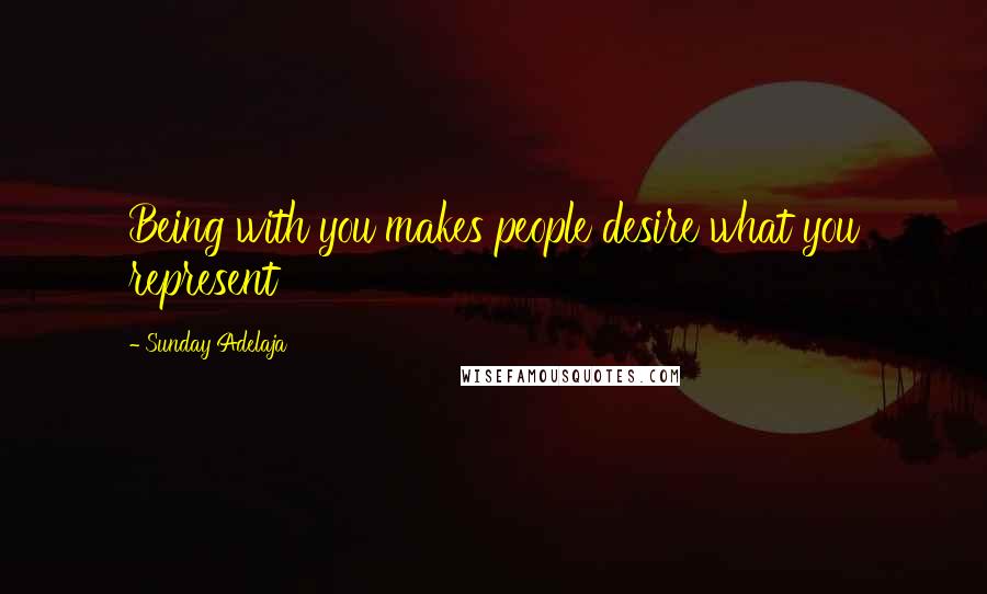 Sunday Adelaja Quotes: Being with you makes people desire what you represent