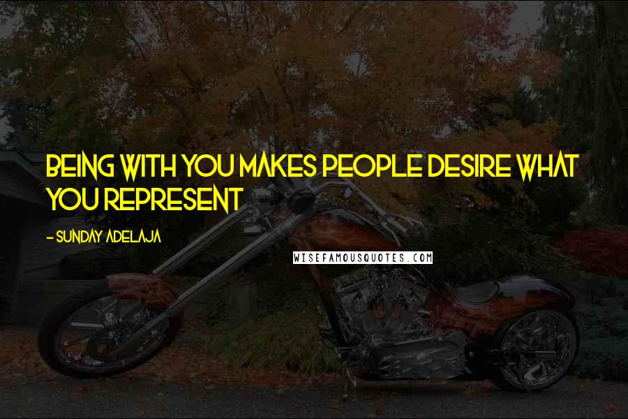 Sunday Adelaja Quotes: Being with you makes people desire what you represent