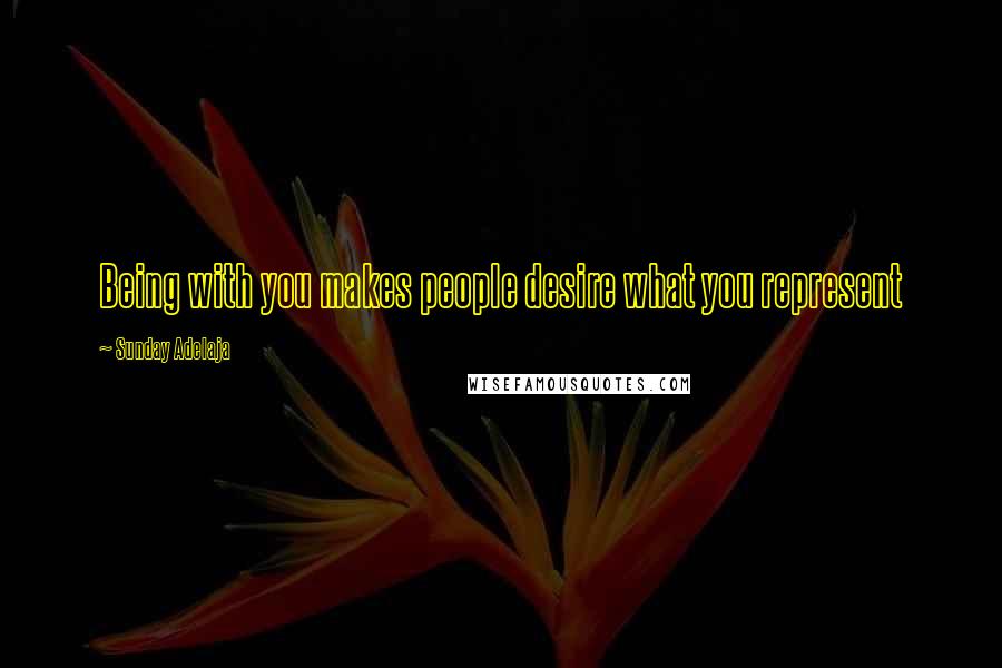 Sunday Adelaja Quotes: Being with you makes people desire what you represent