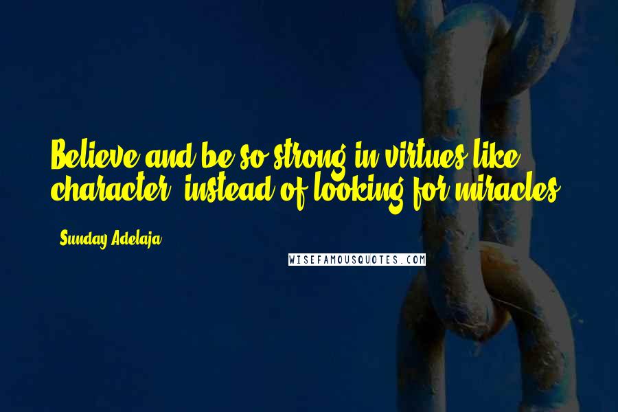 Sunday Adelaja Quotes: Believe and be so strong in virtues like character, instead of looking for miracles.