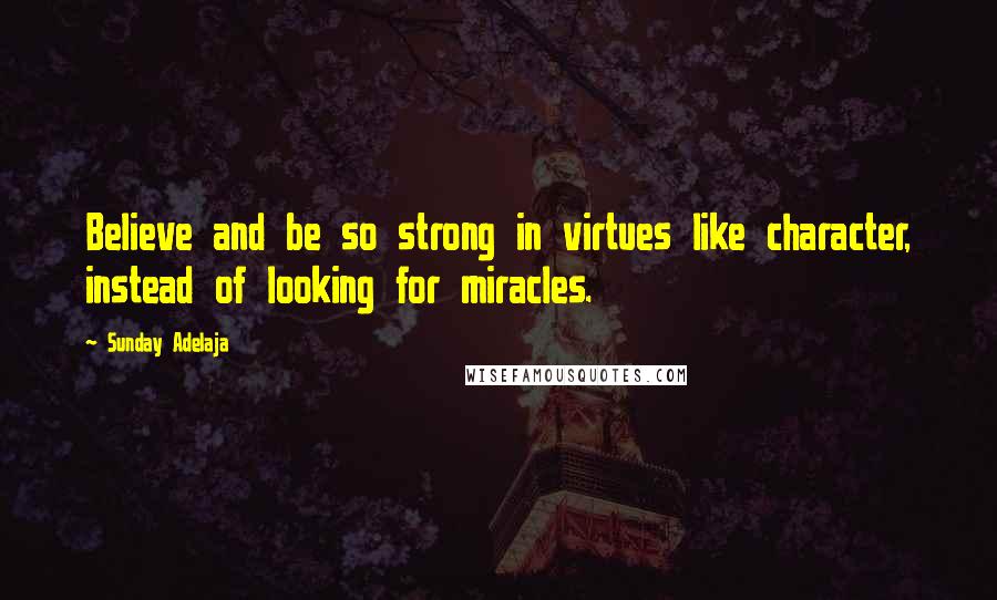 Sunday Adelaja Quotes: Believe and be so strong in virtues like character, instead of looking for miracles.