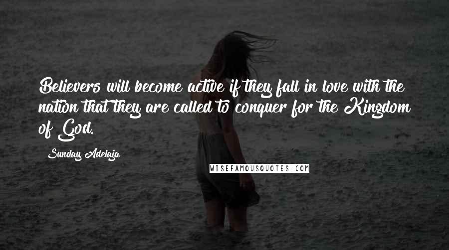 Sunday Adelaja Quotes: Believers will become active if they fall in love with the nation that they are called to conquer for the Kingdom of God.