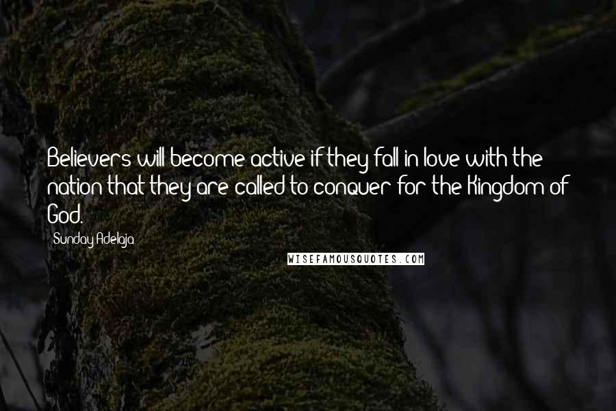 Sunday Adelaja Quotes: Believers will become active if they fall in love with the nation that they are called to conquer for the Kingdom of God.