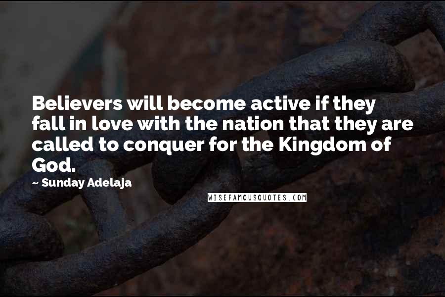 Sunday Adelaja Quotes: Believers will become active if they fall in love with the nation that they are called to conquer for the Kingdom of God.