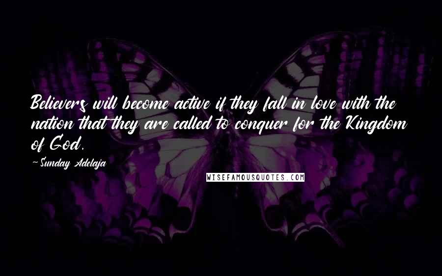 Sunday Adelaja Quotes: Believers will become active if they fall in love with the nation that they are called to conquer for the Kingdom of God.