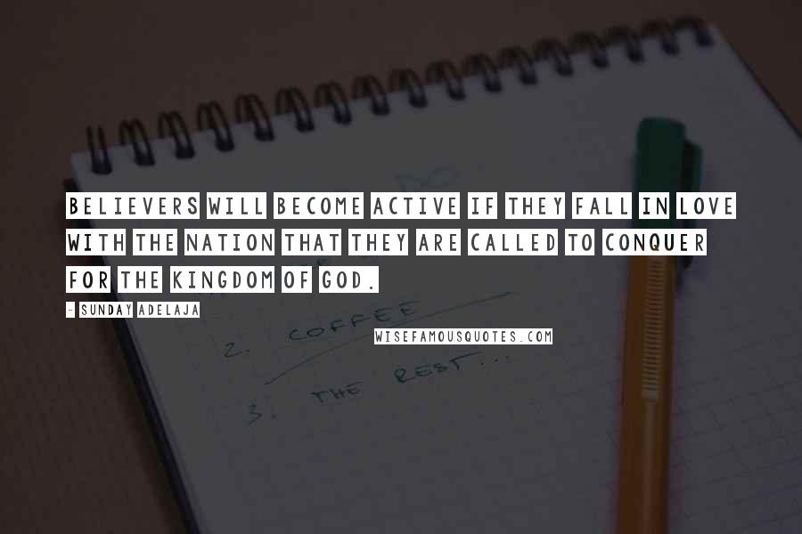 Sunday Adelaja Quotes: Believers will become active if they fall in love with the nation that they are called to conquer for the Kingdom of God.