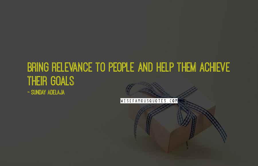 Sunday Adelaja Quotes: Bring relevance to people and help them achieve their goals