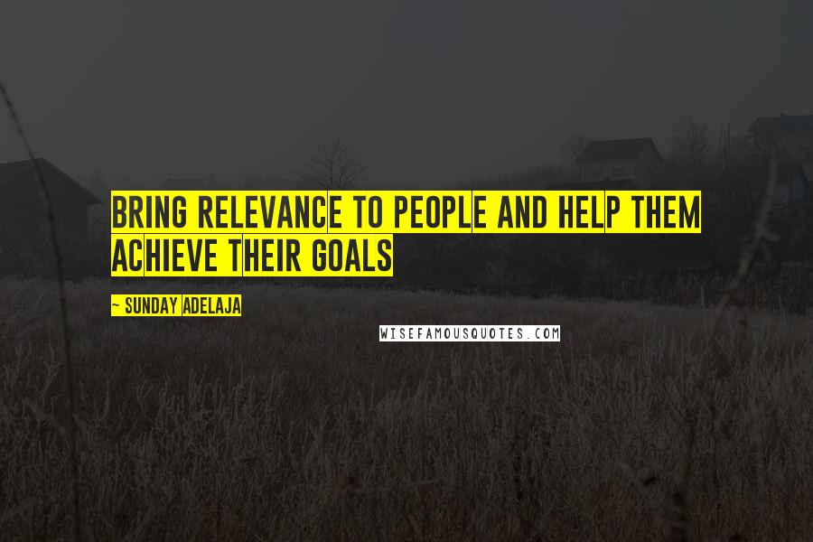 Sunday Adelaja Quotes: Bring relevance to people and help them achieve their goals