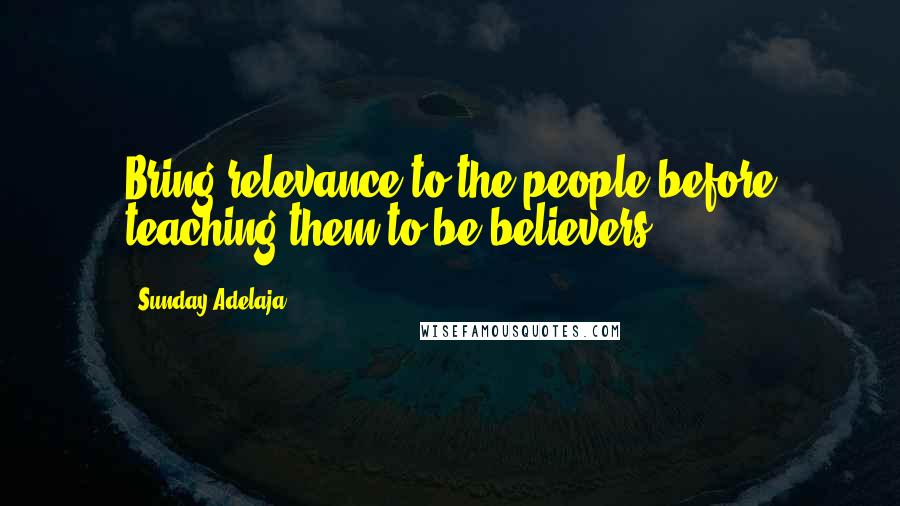 Sunday Adelaja Quotes: Bring relevance to the people before teaching them to be believers