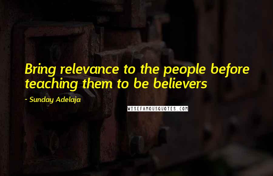 Sunday Adelaja Quotes: Bring relevance to the people before teaching them to be believers