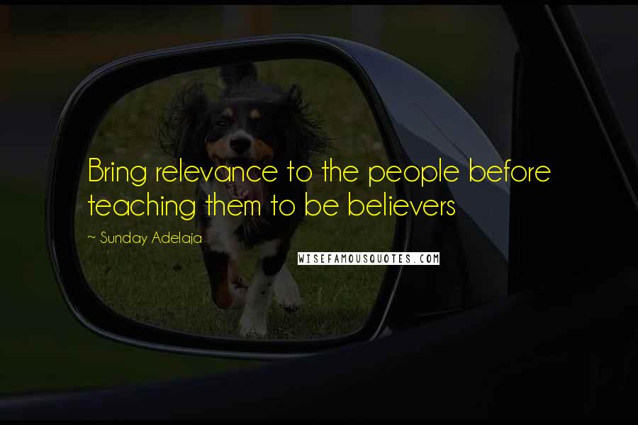 Sunday Adelaja Quotes: Bring relevance to the people before teaching them to be believers