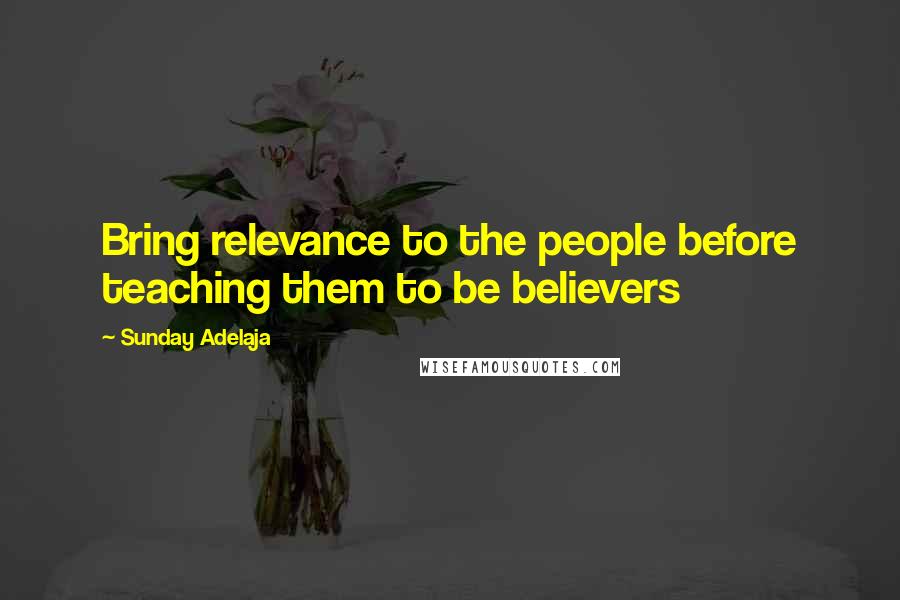 Sunday Adelaja Quotes: Bring relevance to the people before teaching them to be believers