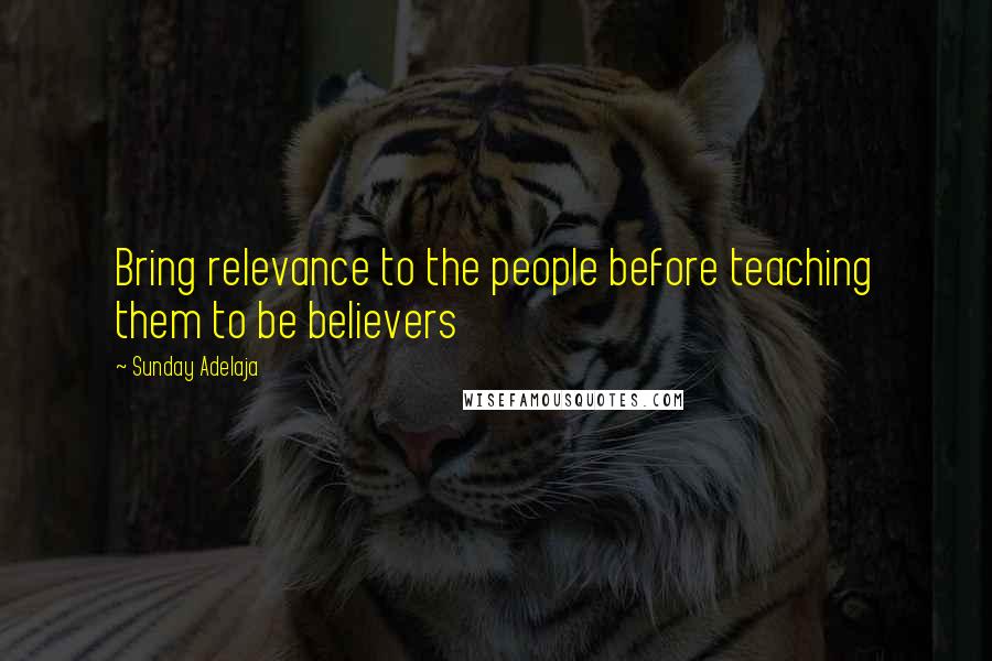 Sunday Adelaja Quotes: Bring relevance to the people before teaching them to be believers