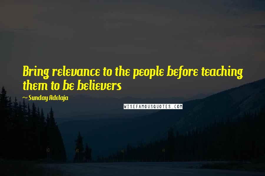 Sunday Adelaja Quotes: Bring relevance to the people before teaching them to be believers